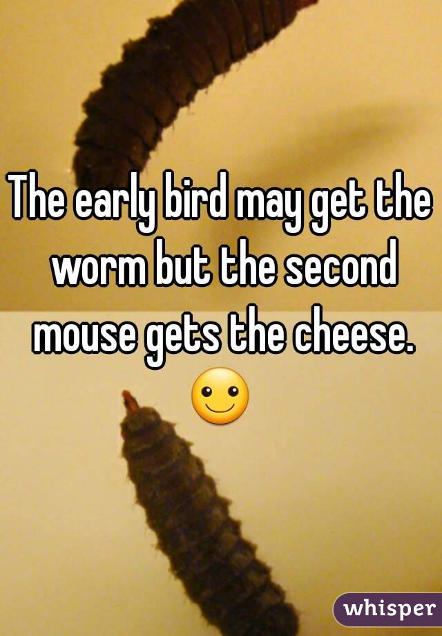 The early bird may get the worm but the second mouse gets the cheese. ☺ 