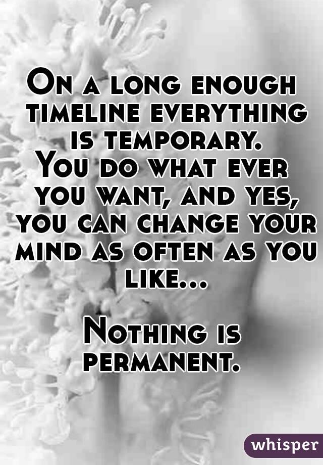On a long enough timeline everything is temporary.
You do what ever you want, and yes, you can change your mind as often as you like...

Nothing is permanent. 