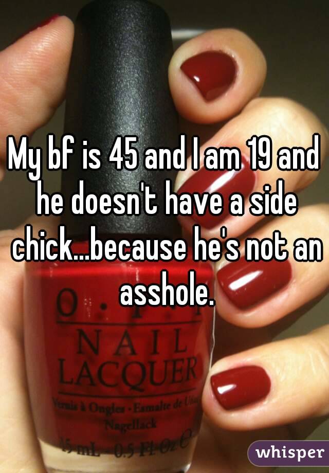 My bf is 45 and I am 19 and he doesn't have a side chick...because he's not an asshole.