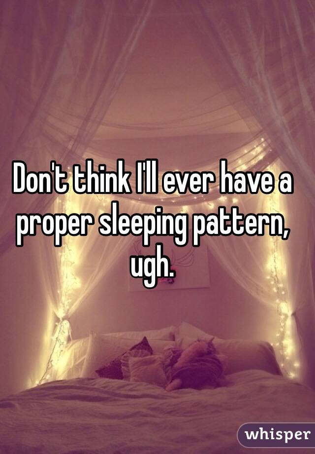Don't think I'll ever have a proper sleeping pattern, ugh. 