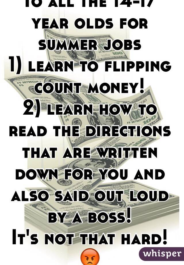 To all the 14-17 year olds for summer jobs
1) learn to flipping count money!
2) learn how to read the directions that are written down for you and also said out loud by a boss! 
It's not that hard! 😡
