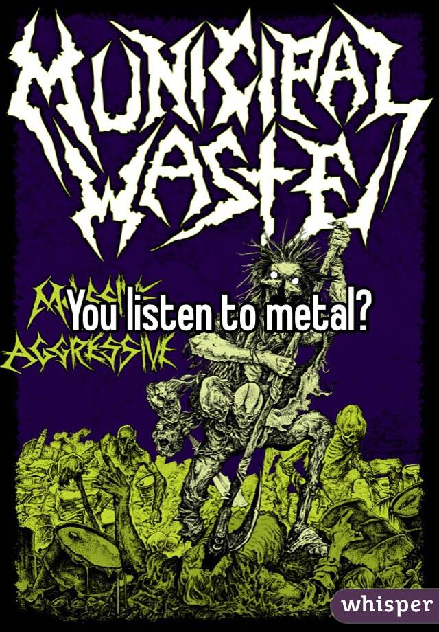 You listen to metal? 