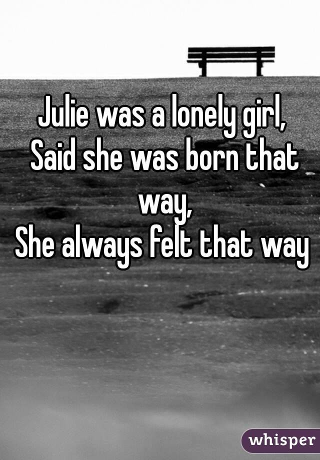 Julie was a lonely girl, 
Said she was born that way, 
She always felt that way 