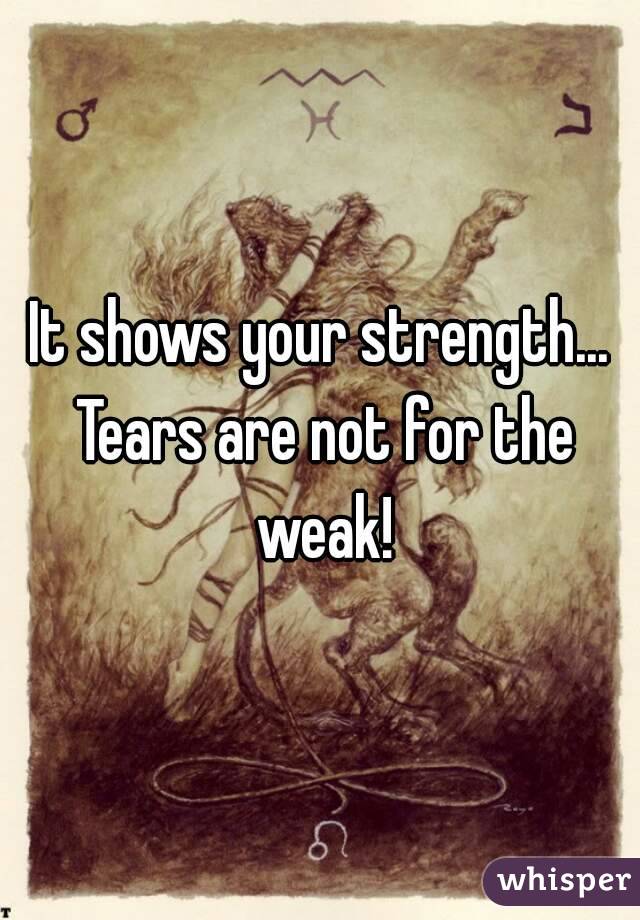 It shows your strength... Tears are not for the weak!