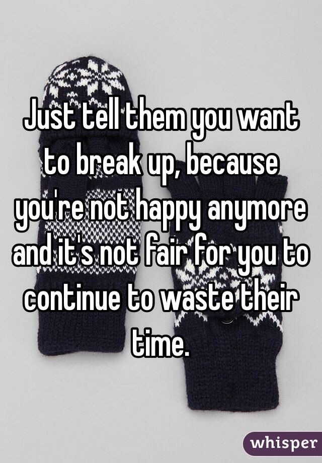 Just tell them you want to break up, because you're not happy anymore and it's not fair for you to continue to waste their time.