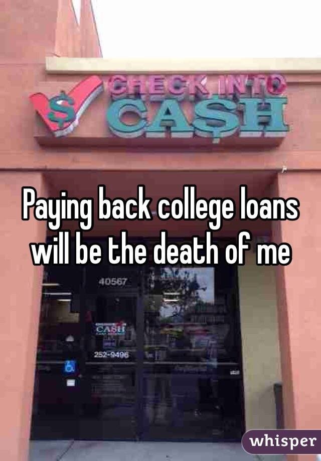 Paying back college loans will be the death of me