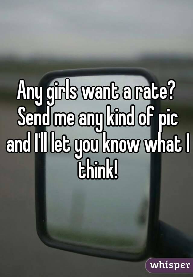 Any girls want a rate? Send me any kind of pic and I'll let you know what I think!