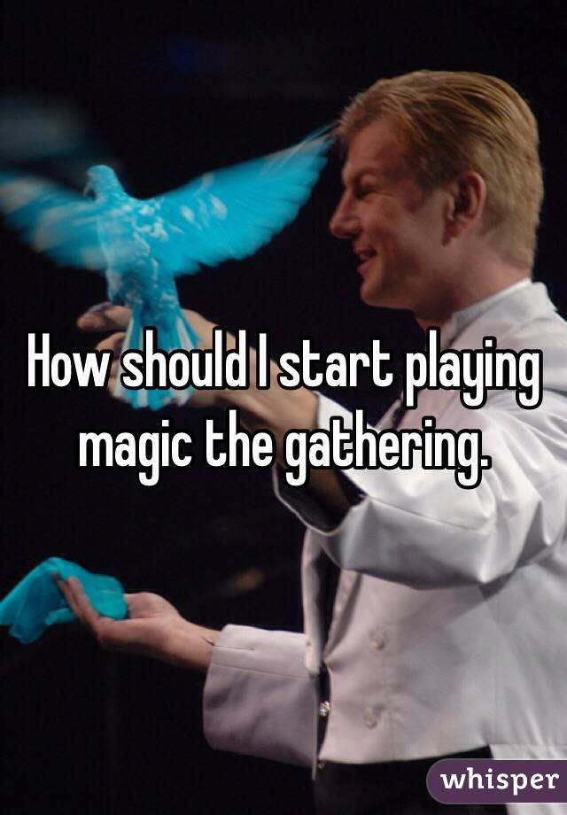How should I start playing magic the gathering. 