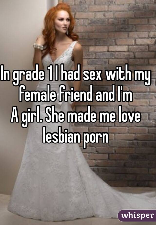 In grade 1 I had sex with my female friend and I'm
A girl. She made me love lesbian porn 