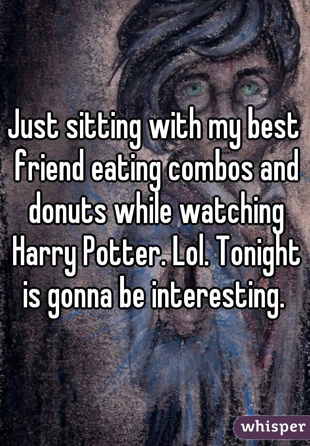 Just sitting with my best friend eating combos and donuts while watching Harry Potter. Lol. Tonight is gonna be interesting. 