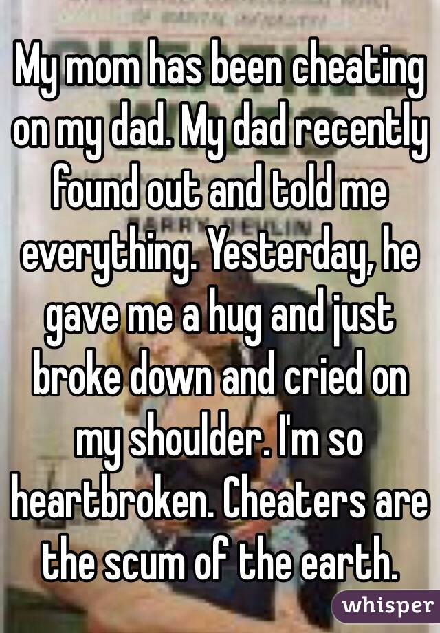 My mom has been cheating on my dad. My dad recently found out and told me everything. Yesterday, he gave me a hug and just broke down and cried on my shoulder. I'm so heartbroken. Cheaters are the scum of the earth. 