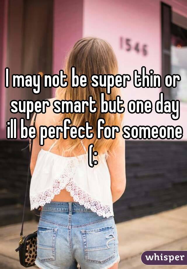 I may not be super thin or super smart but one day ill be perfect for someone (: 