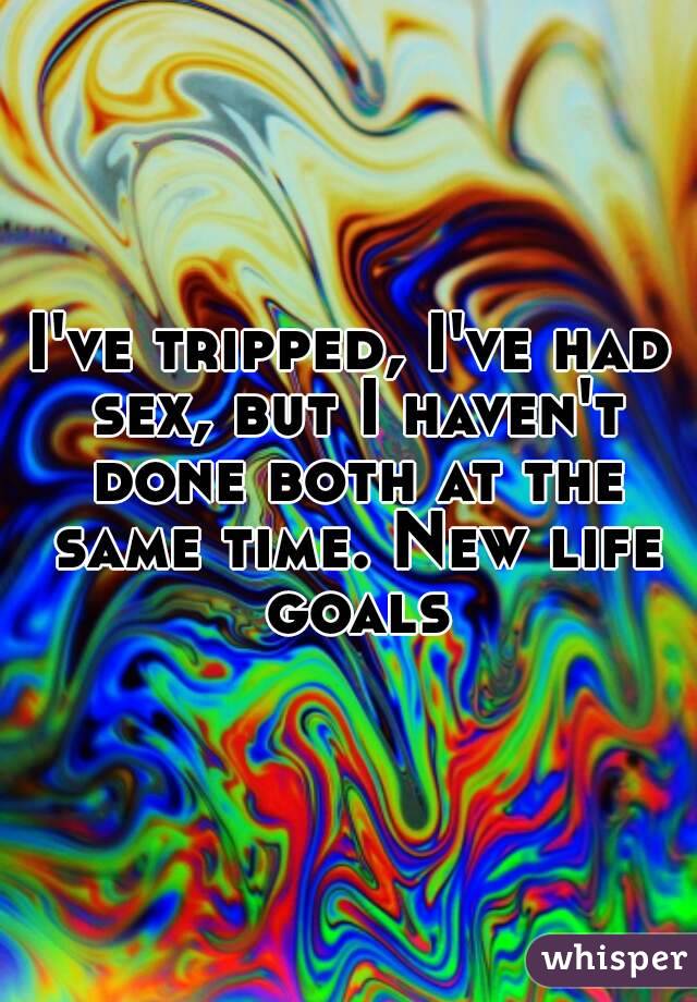 I've tripped, I've had sex, but I haven't done both at the same time. New life goals