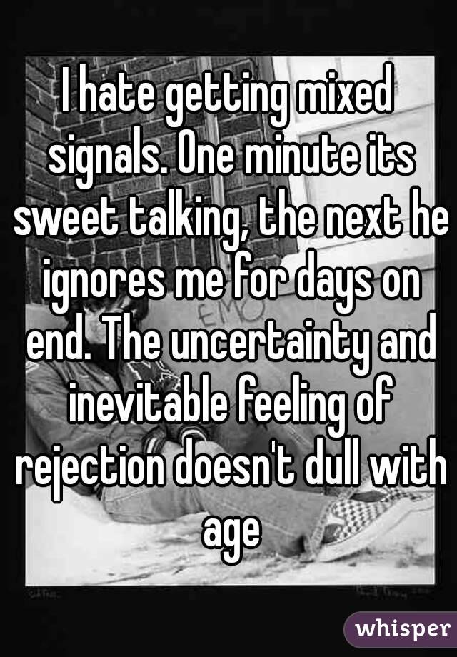 I hate getting mixed signals. One minute its sweet talking, the next he ignores me for days on end. The uncertainty and inevitable feeling of rejection doesn't dull with age