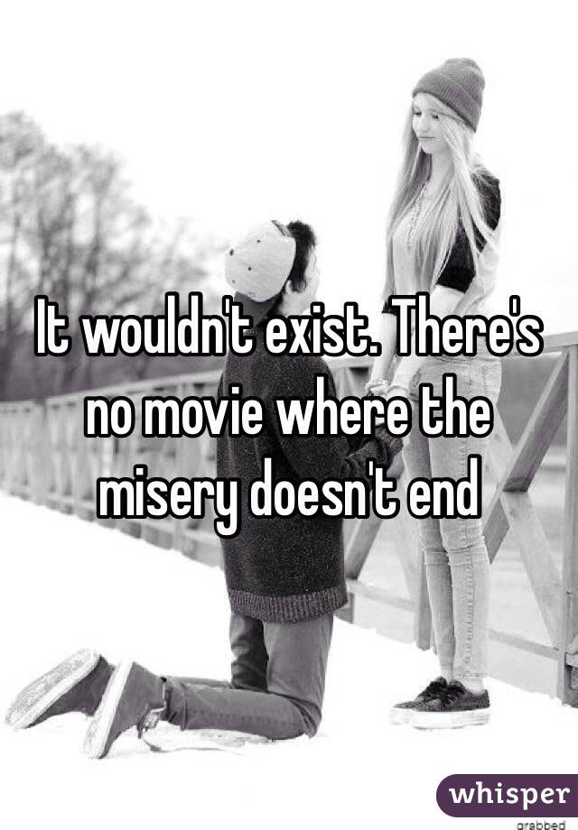 It wouldn't exist. There's no movie where the misery doesn't end