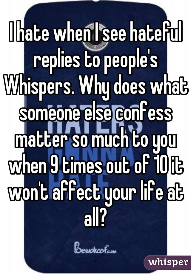 I hate when I see hateful replies to people's Whispers. Why does what someone else confess matter so much to you when 9 times out of 10 it won't affect your life at all?