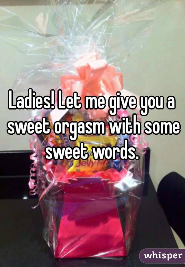 Ladies! Let me give you a sweet orgasm with some sweet words. 