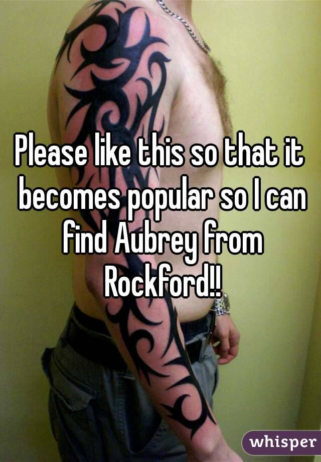 Please like this so that it becomes popular so I can find Aubrey from Rockford!!