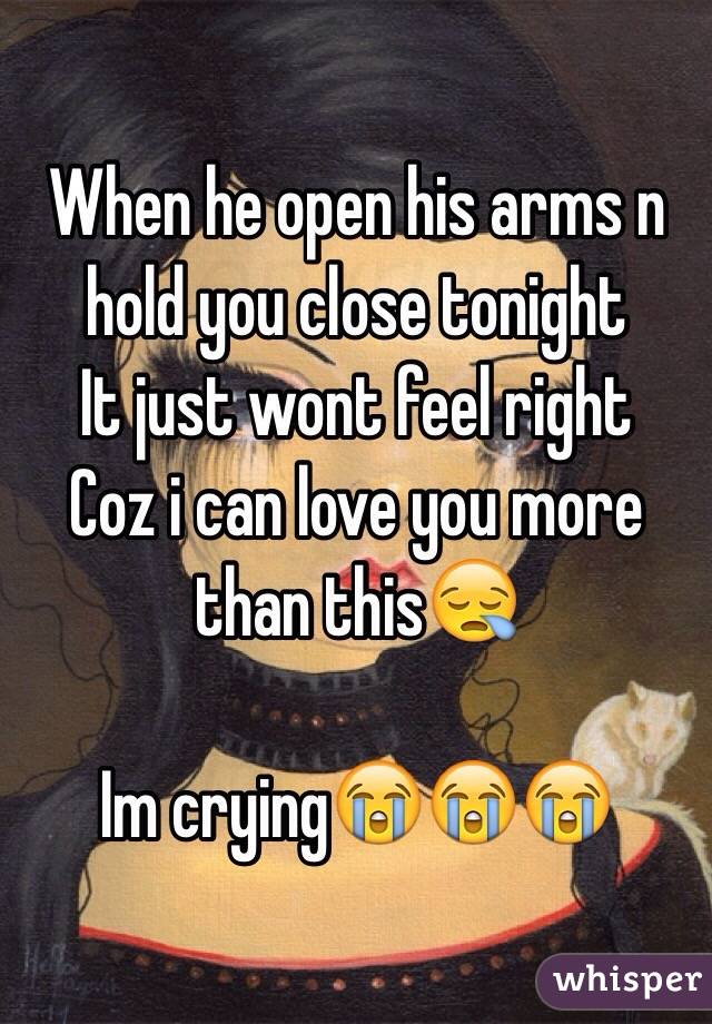 When he open his arms n hold you close tonight 
It just wont feel right 
Coz i can love you more than this😪

Im crying😭😭😭