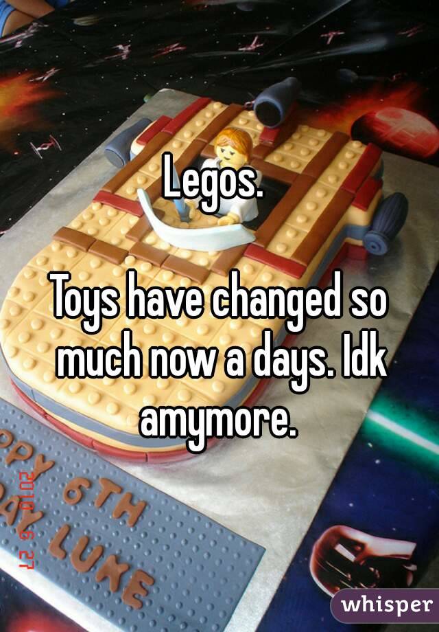 Legos. 

Toys have changed so much now a days. Idk amymore. 