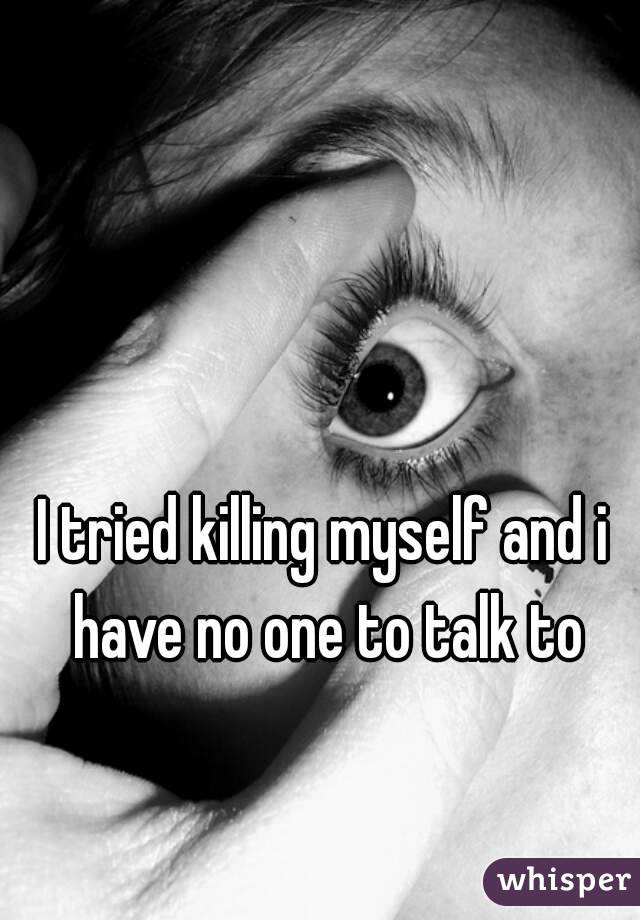 I tried killing myself and i have no one to talk to