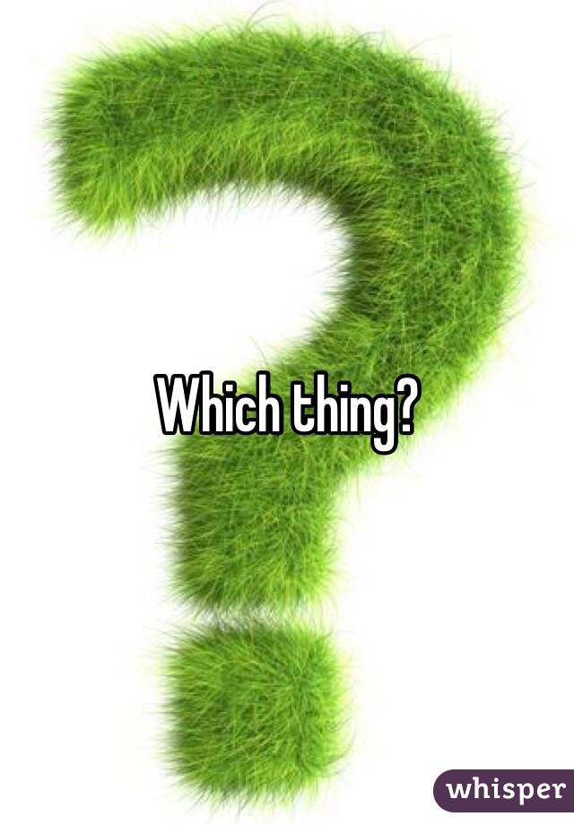 Which thing?