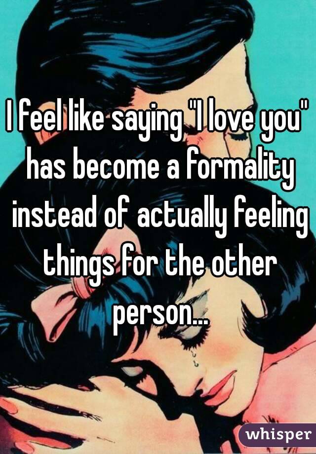 I feel like saying "I love you" has become a formality instead of actually feeling things for the other person...
