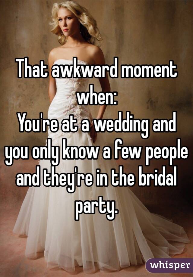 That awkward moment when:
You're at a wedding and you only know a few people and they're in the bridal party.