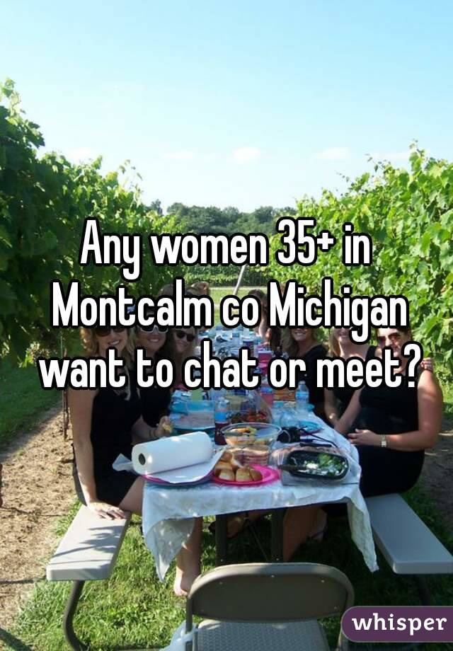 Any women 35+ in Montcalm co Michigan want to chat or meet?