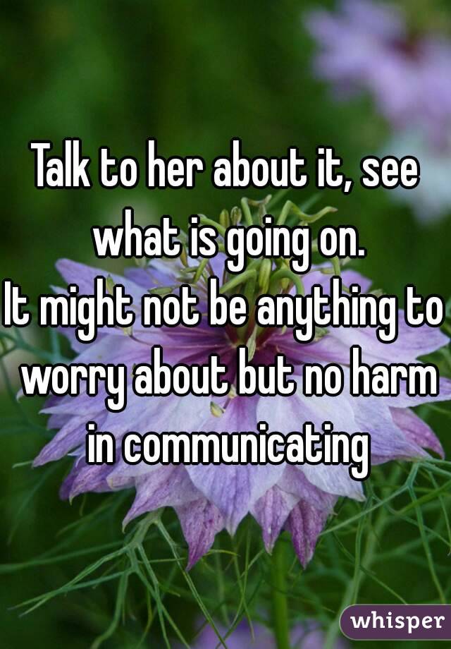 Talk to her about it, see what is going on.
It might not be anything to worry about but no harm in communicating