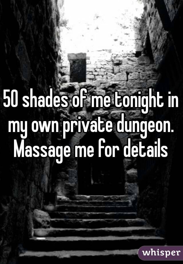 50 shades of me tonight in my own private dungeon. 
Massage me for details