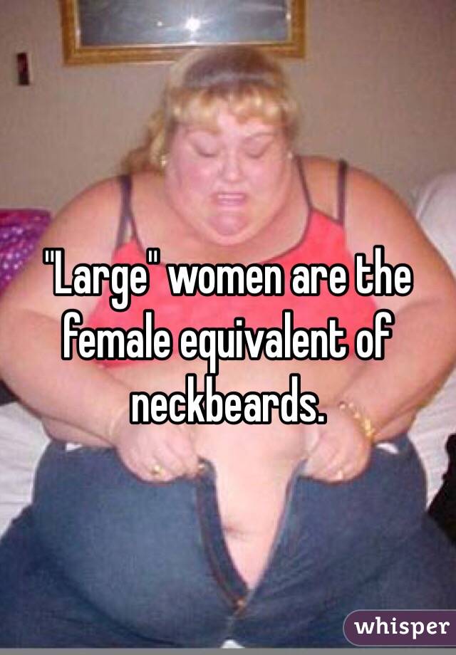 "Large" women are the female equivalent of neckbeards.