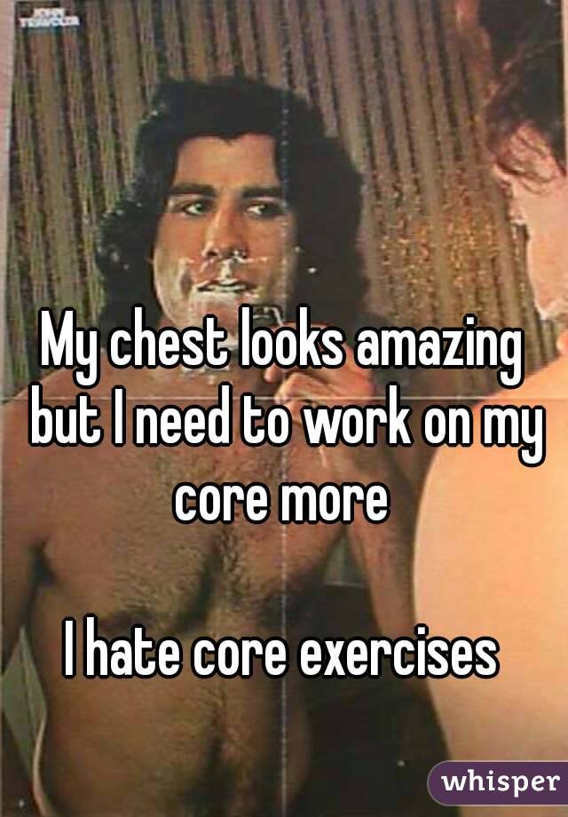 My chest looks amazing but I need to work on my core more 

I hate core exercises
