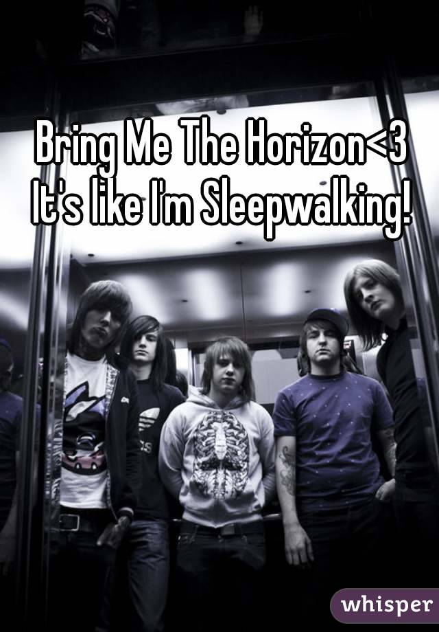 Bring Me The Horizon<3
It's like I'm Sleepwalking!