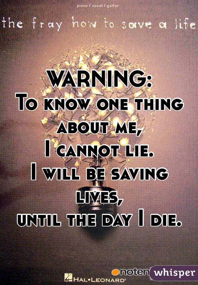 WARNING: 
To know one thing about me,
 I cannot lie.
 I will be saving lives, 
until the day I die.