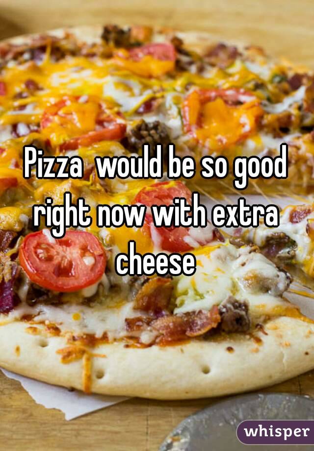 Pizza  would be so good right now with extra  cheese 