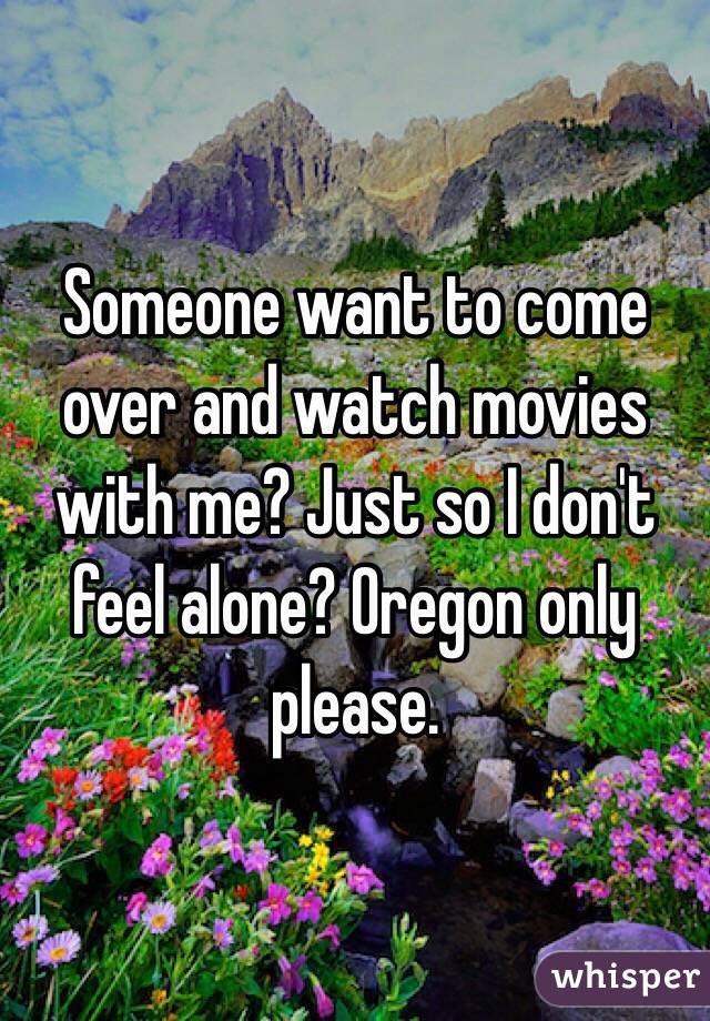 Someone want to come over and watch movies with me? Just so I don't feel alone? Oregon only please. 