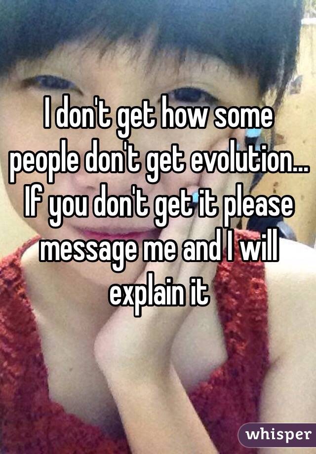 I don't get how some people don't get evolution... If you don't get it please message me and I will explain it 