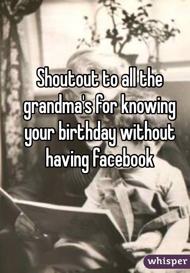 Shoutout to all the grandma's for knowing your birthday without having facebook