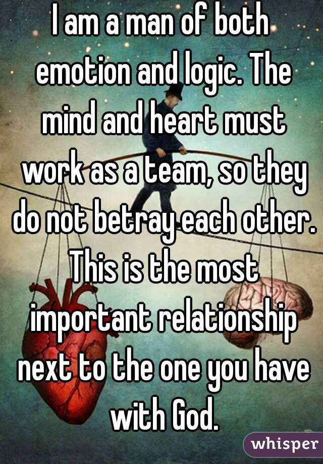 I am a man of both emotion and logic. The mind and heart must work as a team, so they do not betray each other. This is the most important relationship next to the one you have with God.