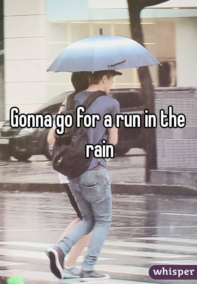 Gonna go for a run in the rain