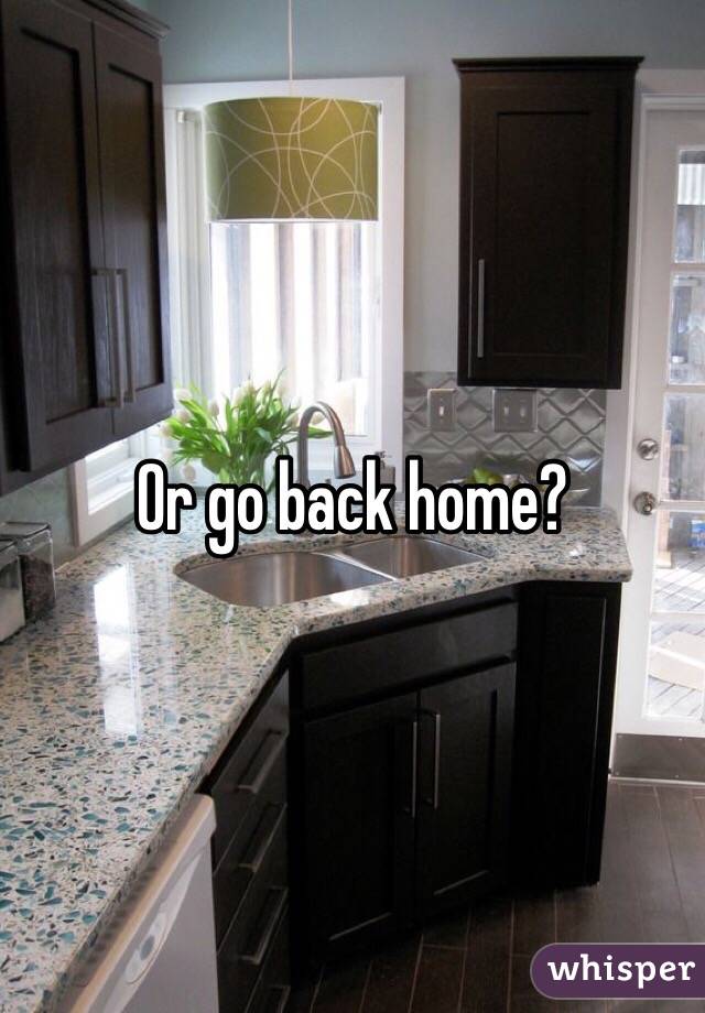 Or go back home?