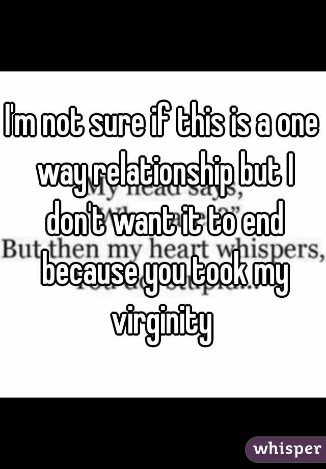 I'm not sure if this is a one way relationship but I don't want it to end because you took my virginity 