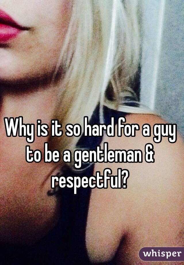 Why is it so hard for a guy to be a gentleman & respectful? 