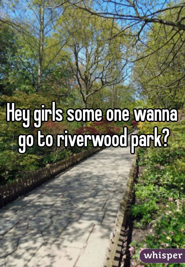 Hey girls some one wanna go to riverwood park?