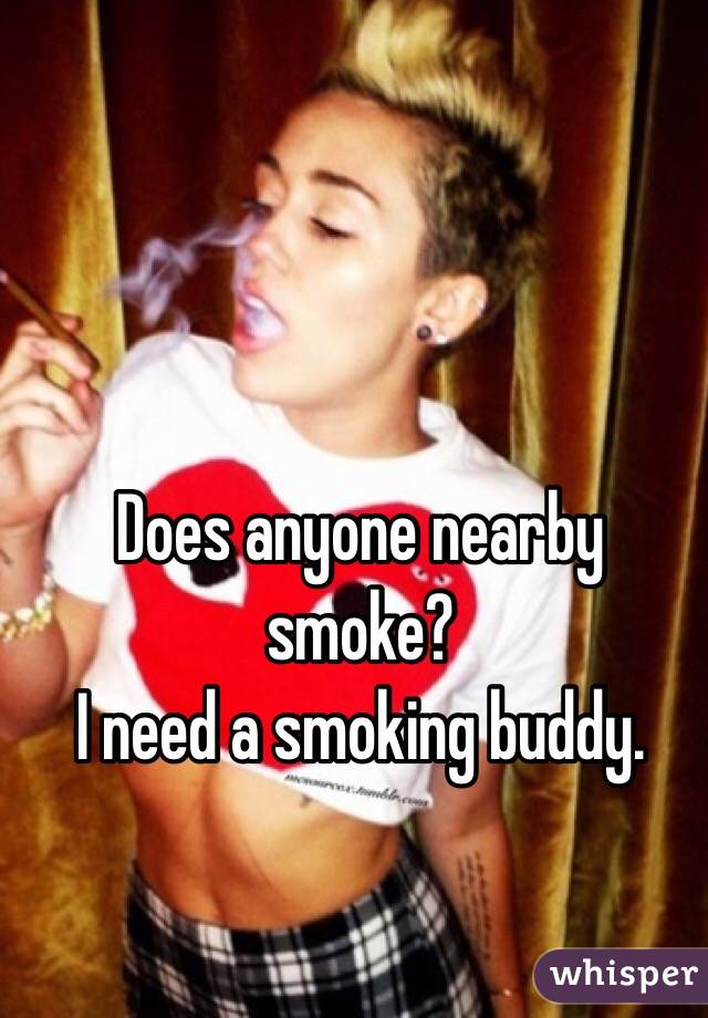 Does anyone nearby smoke? 
I need a smoking buddy.