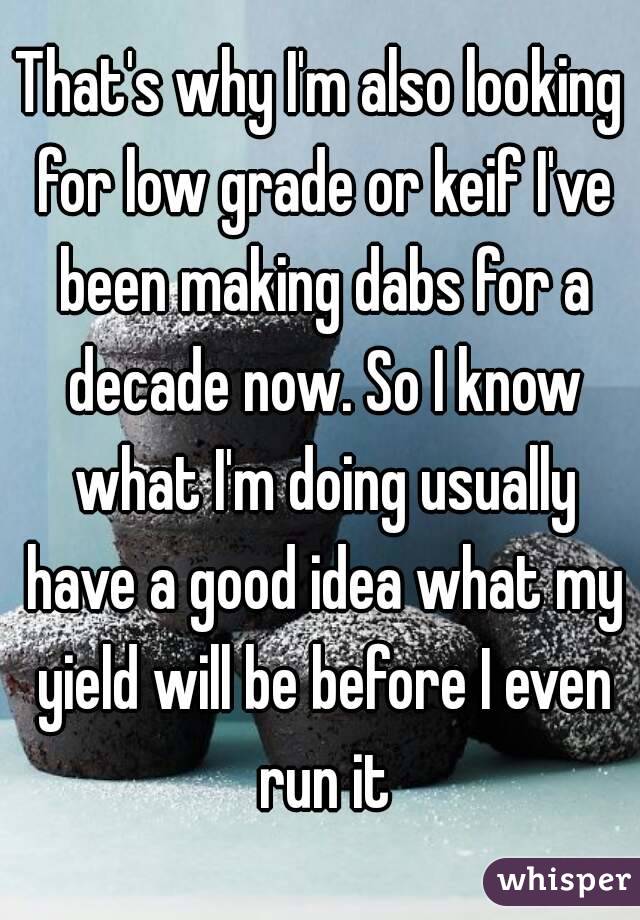 That's why I'm also looking for low grade or keif I've been making dabs for a decade now. So I know what I'm doing usually have a good idea what my yield will be before I even run it