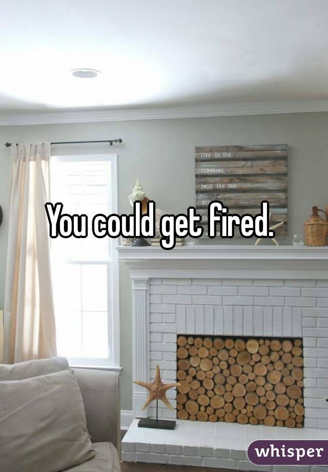 You could get fired. 