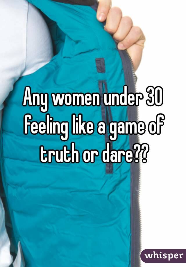 Any women under 30 feeling like a game of truth or dare??