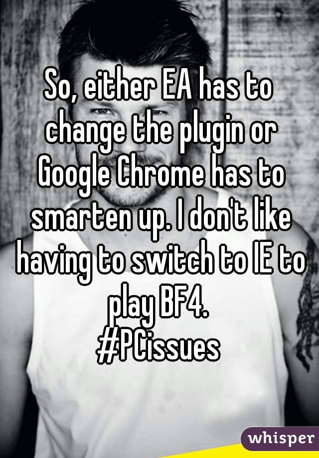 So, either EA has to change the plugin or Google Chrome has to smarten up. I don't like having to switch to IE to play BF4. 
#PCissues